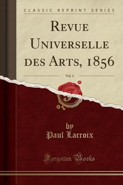 ksiazka tytu: Revue Universelle des Arts, 1856, Vol. 3 (Classic Reprint) autor: Lacroix Paul