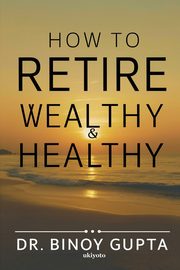 How to Retire Wealthy & Healthy, Dr. Binoy Gupta