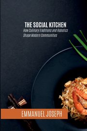 The Social Kitchen, How Culinary Traditions and Robotics Shape Modern Communities, Joseph