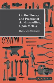 ksiazka tytu: On the Theory and Practice of Art-Enamelling Upon Metals autor: Cunynghame H. H.