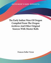 The Early Indian Wars Of Oregon Compiled From The Oregon Archives And Other Original Sources With Muster Rolls, Victor Frances Fuller