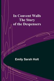In Convent Walls; The Story of the Despensers, Sarah Holt Emily