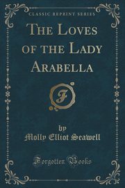 ksiazka tytu: The Loves of the Lady Arabella (Classic Reprint) autor: Seawell Molly Elliot