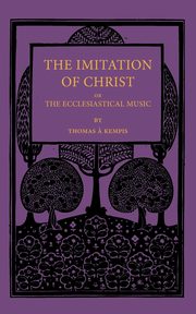 The Imitation of Christ; Or, the Ecclesiastical Music, A'Kempis Thomas