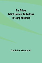 The Things Which Remain An Address To Young Ministers, Goodsell Daniel A.