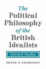 The Political Philosophy of the British Idealists, Nicholson Peter P.