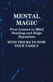 Mental Magic - First Lessons in Mind Reading and Stage Hypnotism - With Tricks to Wow Your Family, Anon