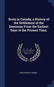 ksiazka tytu: Scots in Canada, a History of the Settlement of the Dominion From the Earliest Days to the Present Time; autor: Gibbon John Murray