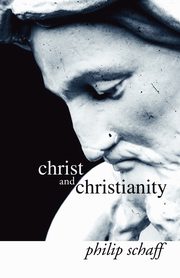 Christ and Christianity, Schaff Philip