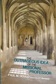 The Outrageous Idea of the Missional Professor, Gould Paul M.