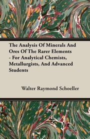 The Analysis Of Minerals And Ores Of The Rarer Elements - For Analytical Chemists, Metallurgists, And Advanced Students, Schoeller Walter Raymond