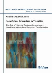 ksiazka tytu: Kazakhstani Enterprises in Transition. The Role of Historical Regional Development in Kazakhstan's Post-Soviet Economic Transformation autor: Shevchik Ketenci Natalya