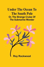 Under the Ocean to the South Pole; Or, the Strange Cruise of the Submarine Wonder, Rockwood Roy