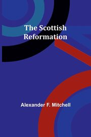 The Scottish Reformation, Mitchell Alexander F.