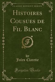 ksiazka tytu: Histoires Cousues de Fil Blanc (Classic Reprint) autor: Claretie Jules