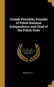 ksiazka tytu: Joseph Pilsudski, Founder of Polish National Independence and Chief of the Polish State autor: J Boncza St.