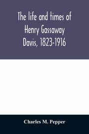 The life and times of Henry Gassaway Davis, 1823-1916, M. Pepper Charles