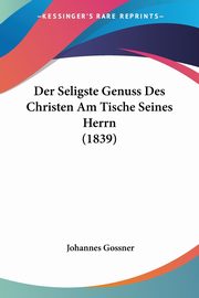 Der Seligste Genuss Des Christen Am Tische Seines Herrn (1839), Gossner Johannes