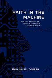 Faith in the Machine, Building a Career and Family in a World of Artificial Minds, Joseph