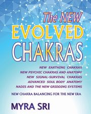The NEW EVOLVED CHAKRAS - NEW CHAKRA BALANCING FOR THE NEW ERA, Sri Myra