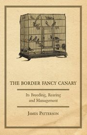 The Border Fancy Canary - Its Breeding, Rearing and Management, Patterson James
