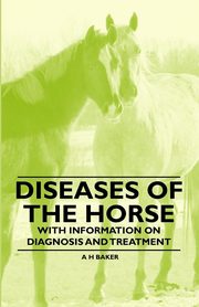 Diseases of the Horse - With Information on Diagnosis and Treatment, Baker A. H.