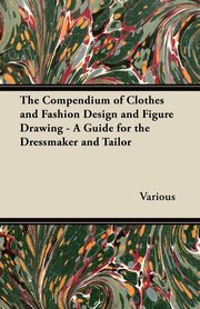 The Compendium of Clothes and Fashion Design and Figure Drawing - A Guide for the Dressmaker and Tailor, Traphagen Ethel