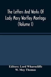 The Letters And Works Of Lady Mary Wortley Montagu (Volume I), Moy Thomas W.