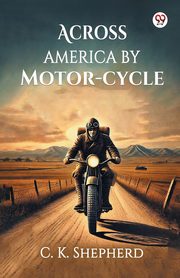 Across America by Motor-cycle, Shepherd C. K.