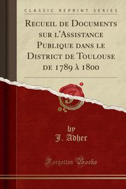 ksiazka tytu: Recueil de Documents sur l'Assistance Publique dans le District de Toulouse de 1789 ? 1800 (Classic Reprint) autor: Adher J.