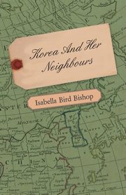 Korea and Her Neighbours - A Narrative of Travel, with an Account of the Recent Vicissitudes and Present Position of the Country, Bishop Isabella Bird