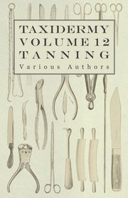 Taxidermy Vol. 12 Tanning - Outlining the Various Methods of Tanning, Various