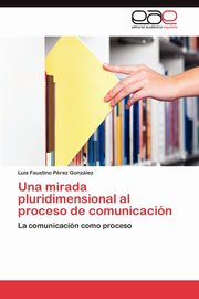 ksiazka tytu: Una mirada pluridimensional al proceso de comunicacin autor: Prez Gonzlez Luis Faustino