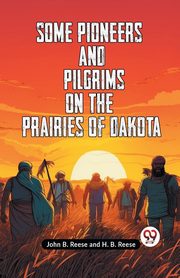 Some Pioneers And Pilgrims On The Prairies Of Dakota, B. Reese John