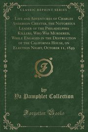 ksiazka tytu: Life and Adventures of Charles Anderson Chester, the Notorious Leader of the Philadelphia Killers, Who Was Murdered, While Engaged in the Destruction of the California House, on Election Night, October 11, 1849 (Classic Reprint) autor: Collection Ya Pamphlet