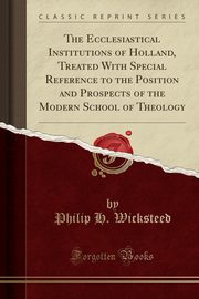 ksiazka tytu: The Ecclesiastical Institutions of Holland, Treated With Special Reference to the Position and Prospects of the Modern School of Theology (Classic Reprint) autor: Wicksteed Philip H.