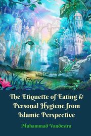 The Etiquette of Eating and Personal Hygiene from Islamic Perspective, Vandestra Muhammad
