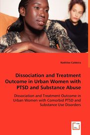 Dissociation and Treatment Outcome in Urban Women with PTSD and Substance Abuse - Dissociation and Treatment Outcome in Urban Women with Comorbid PTSD and Substance Use Disorders, Caldeira Nathilee