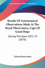 Results Of Astronomical Observations Made At The Royal Observatory, Cape Of Good Hope, Stone Edward James