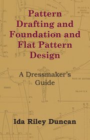 Pattern Drafting and Foundation and Flat Pattern Design - A Dressmaker's Guide, Duncan Ida Riley