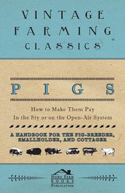 Pigs - How to Make Them Pay - In the Sty or on the Open-Air System - A Handbook for the Pig-Breeder, Smallholder, and Cottager, Books Home Farm