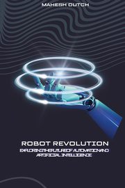 Robot Revolution Exploring the Future of Automation and Artificial Intelligence, Dutch Mahesh