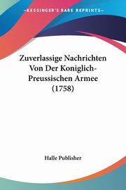 Zuverlassige Nachrichten Von Der Koniglich-Preussischen Armee (1758), Halle Publisher