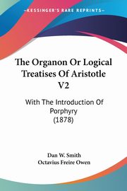 The Organon Or Logical Treatises Of Aristotle V2, Smith Dan W.