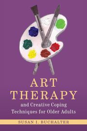 Art Therapy and Creative Coping Techniques for Older Adults, Buchalter Susan I.