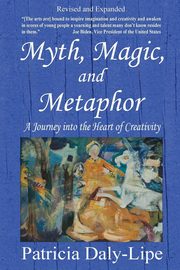 Myth, Magic, and Metaphor - A Journey into the Heart of Creativity, Daly-Lipe Patricia