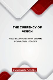 The Currency of Vision, How Billionaires Turn Dreams into Global Legacies, Joseph Emmanuel