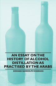 An Essay on the History of Alcohol Distillation as Practised by the Arabs, Emerson Edward Randolph