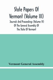 State Papers Of Vermont (Volume Iii); Journals And Proceedings (Volume Iv) Of The General Assembly Of The State Of Vermont, General Assembly Vermont