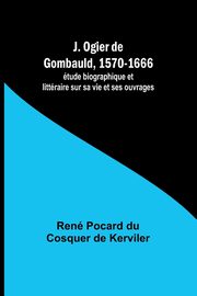 J. Ogier de Gombauld, 1570-1666; tude biographique et littraire sur sa vie et ses ouvrages, Kerviler Ren Pocard